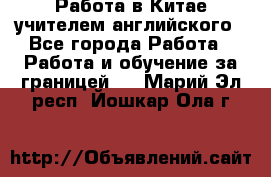 Работа в Китае учителем английского - Все города Работа » Работа и обучение за границей   . Марий Эл респ.,Йошкар-Ола г.